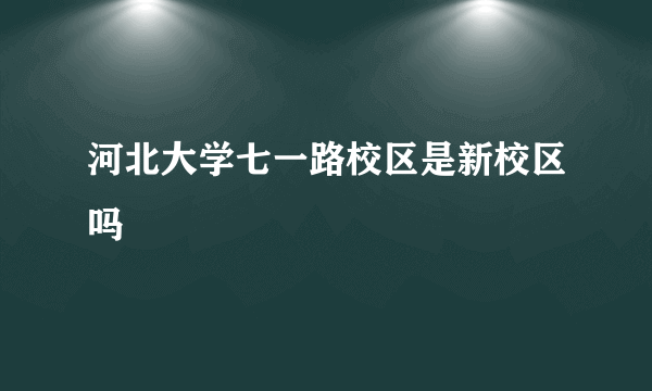 河北大学七一路校区是新校区吗