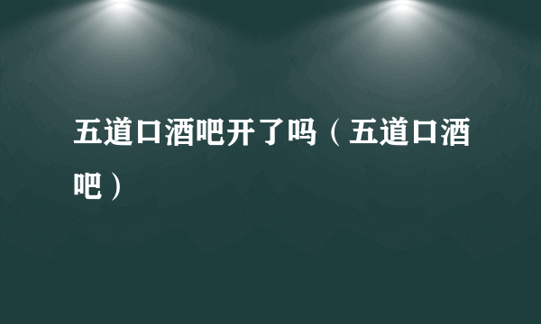 五道口酒吧开了吗（五道口酒吧）