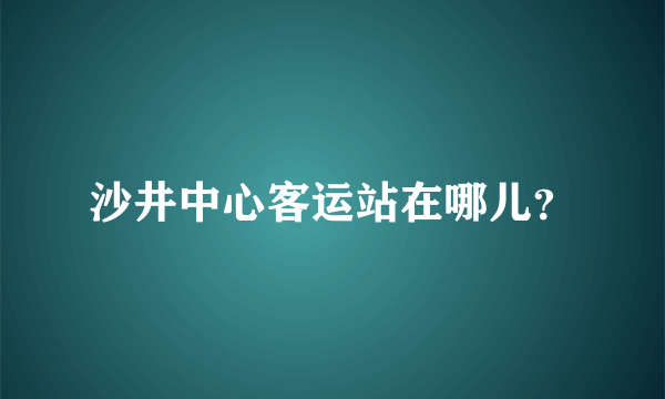 沙井中心客运站在哪儿？