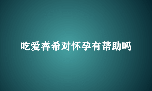 吃爱睿希对怀孕有帮助吗