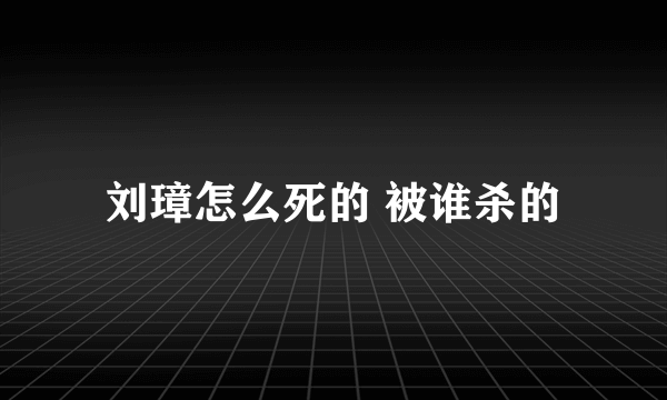 刘璋怎么死的 被谁杀的