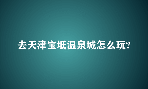 去天津宝坻温泉城怎么玩?