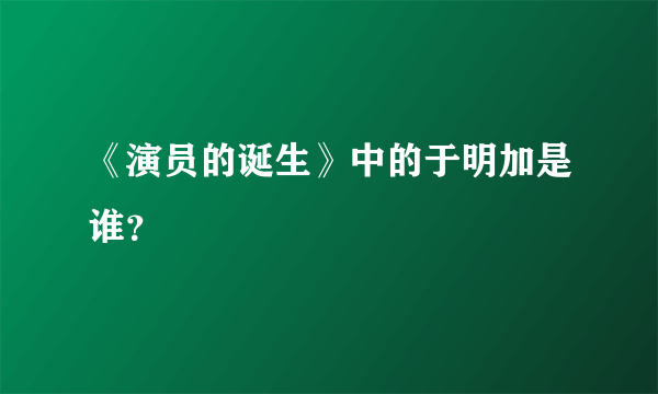 《演员的诞生》中的于明加是谁？