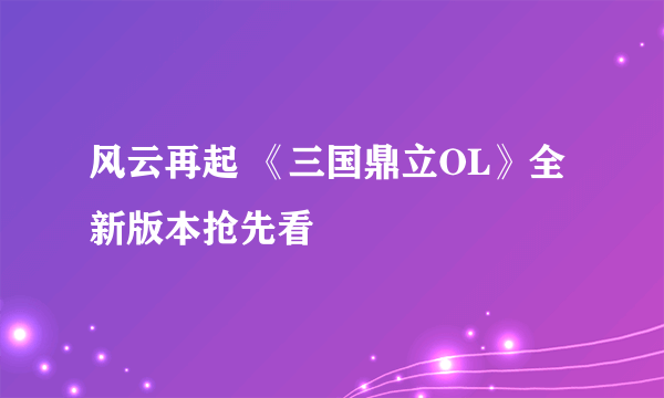 风云再起 《三国鼎立OL》全新版本抢先看