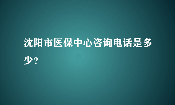 沈阳市医保中心咨询电话是多少？