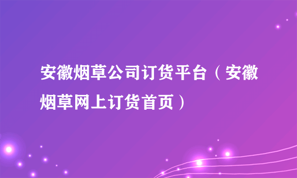 安徽烟草公司订货平台（安徽烟草网上订货首页）