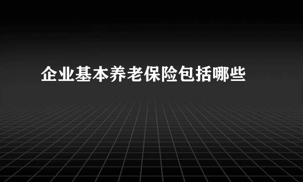 企业基本养老保险包括哪些 