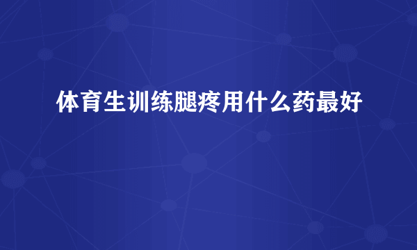 体育生训练腿疼用什么药最好