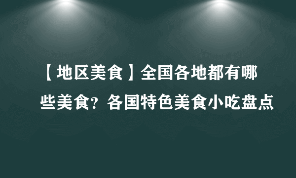 【地区美食】全国各地都有哪些美食？各国特色美食小吃盘点