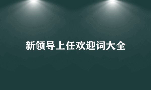 新领导上任欢迎词大全