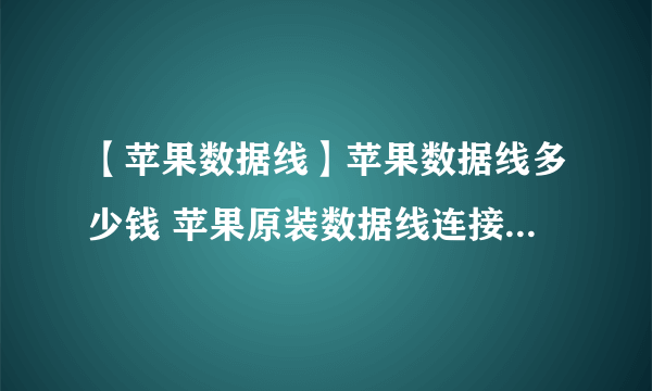 【苹果数据线】苹果数据线多少钱 苹果原装数据线连接电脑没反应怎么办