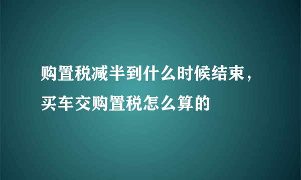 购置税减半到什么时候结束，买车交购置税怎么算的