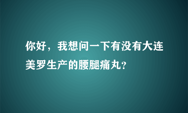 你好，我想问一下有没有大连美罗生产的腰腿痛丸？