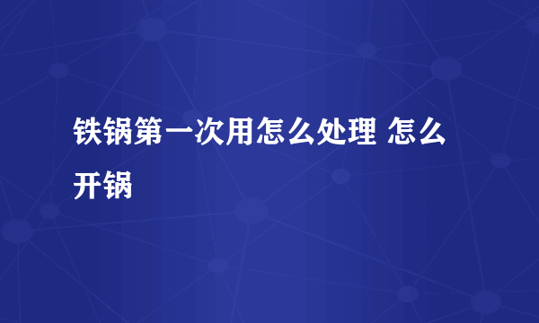 铁锅第一次用怎么处理 怎么开锅