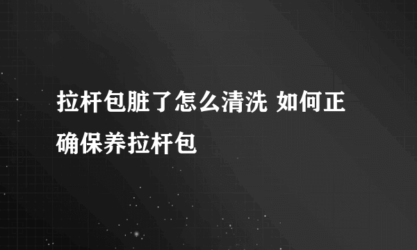 拉杆包脏了怎么清洗 如何正确保养拉杆包