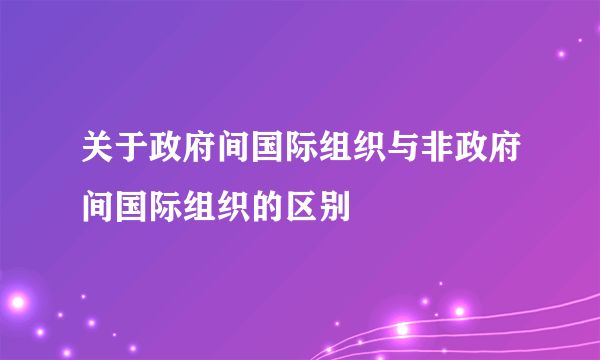 关于政府间国际组织与非政府间国际组织的区别