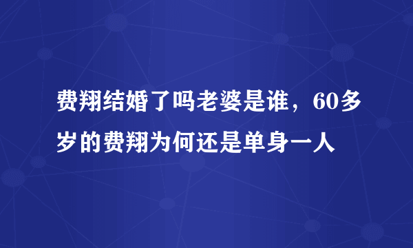 费翔结婚了吗老婆是谁，60多岁的费翔为何还是单身一人