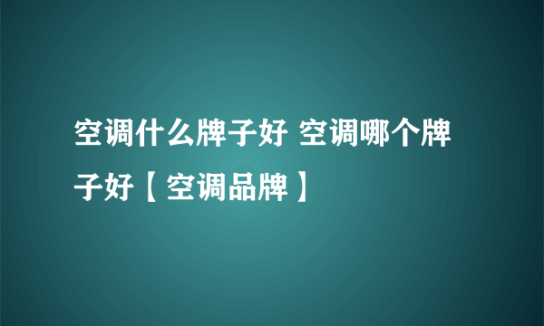 空调什么牌子好 空调哪个牌子好【空调品牌】