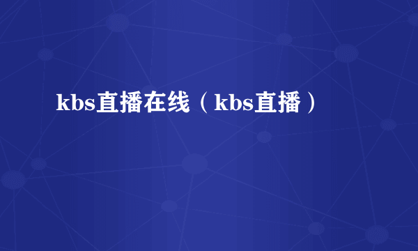 kbs直播在线（kbs直播）