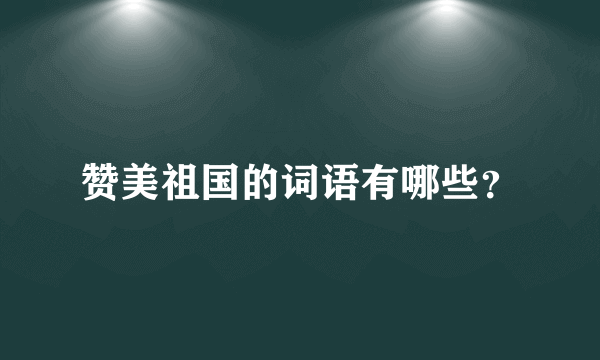 赞美祖国的词语有哪些？