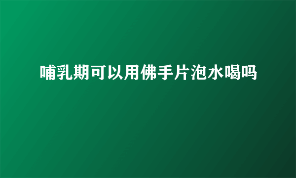 哺乳期可以用佛手片泡水喝吗