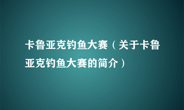 卡鲁亚克钓鱼大赛（关于卡鲁亚克钓鱼大赛的简介）