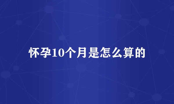 怀孕10个月是怎么算的