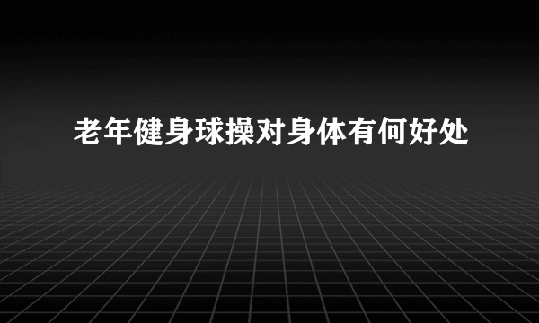 老年健身球操对身体有何好处