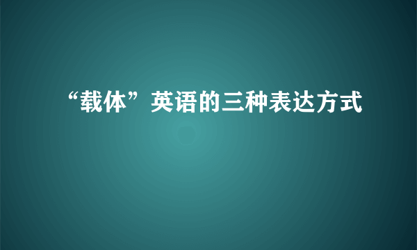 “载体”英语的三种表达方式