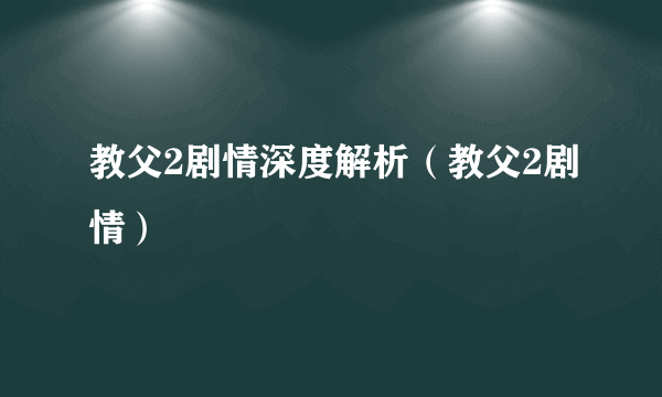 教父2剧情深度解析（教父2剧情）