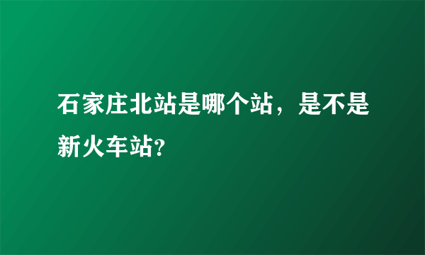 石家庄北站是哪个站，是不是新火车站？