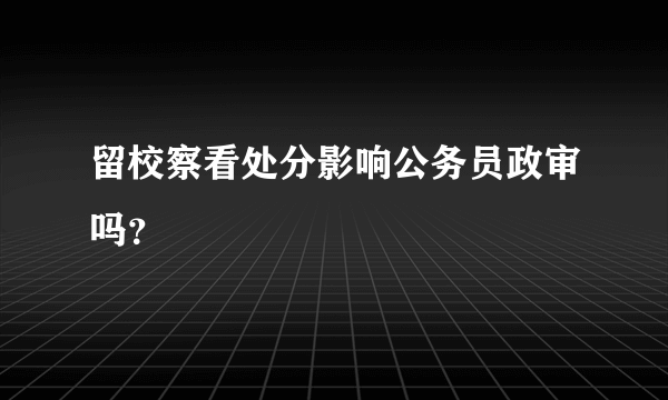 留校察看处分影响公务员政审吗？