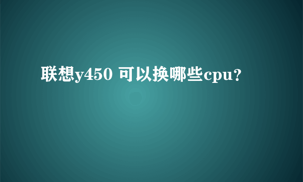 联想y450 可以换哪些cpu？