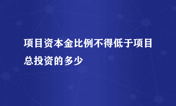 项目资本金比例不得低于项目总投资的多少