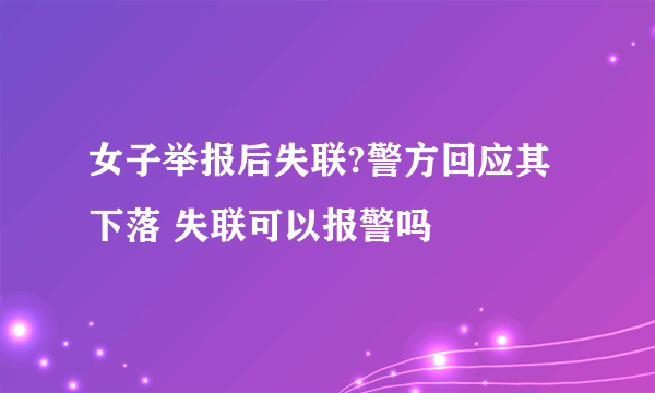 女子举报后失联?警方回应其下落 失联可以报警吗