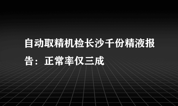 自动取精机检长沙千份精液报告：正常率仅三成