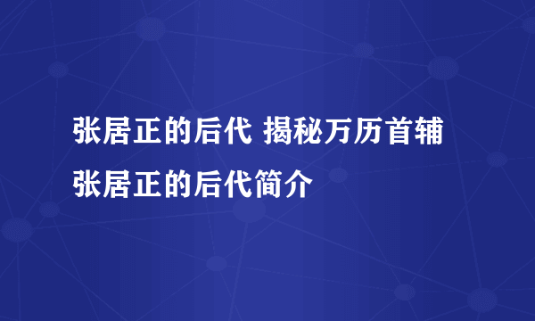 张居正的后代 揭秘万历首辅张居正的后代简介