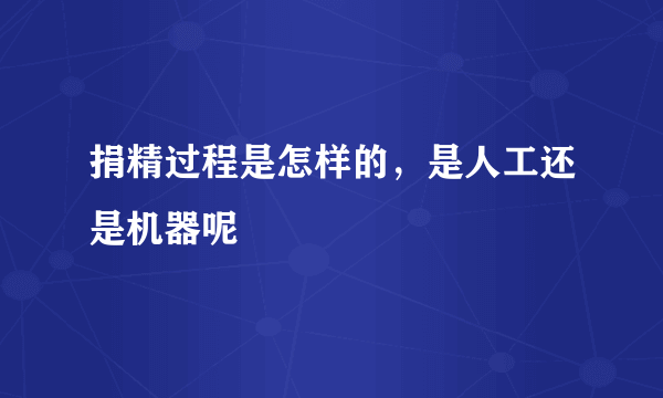 捐精过程是怎样的，是人工还是机器呢