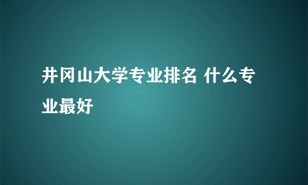 井冈山大学专业排名 什么专业最好