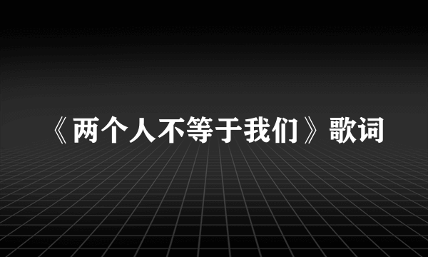 《两个人不等于我们》歌词