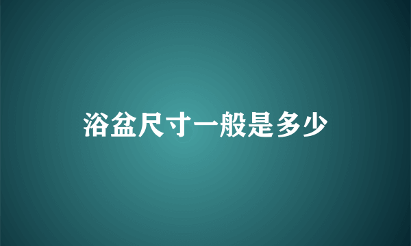 浴盆尺寸一般是多少