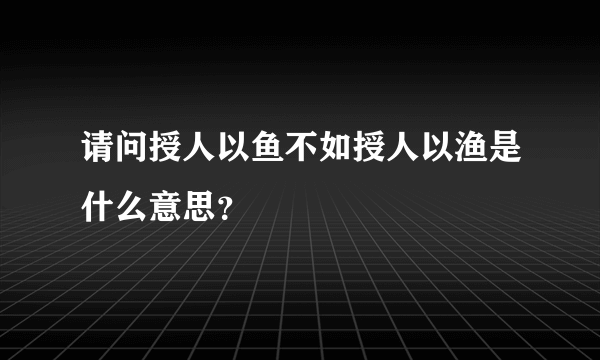 请问授人以鱼不如授人以渔是什么意思？