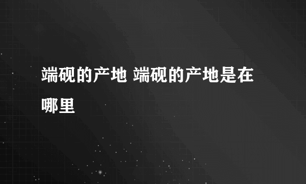 端砚的产地 端砚的产地是在哪里