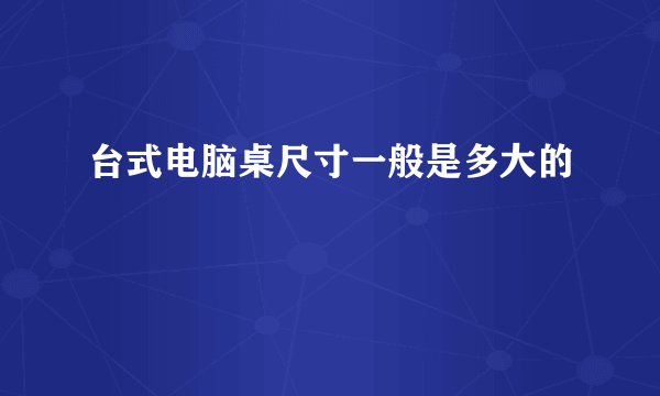 台式电脑桌尺寸一般是多大的