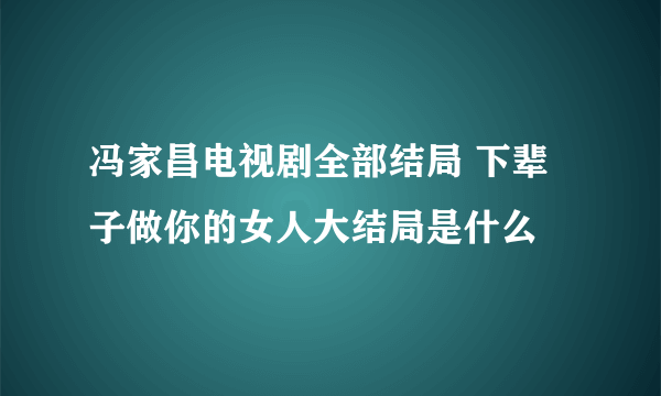 冯家昌电视剧全部结局 下辈子做你的女人大结局是什么