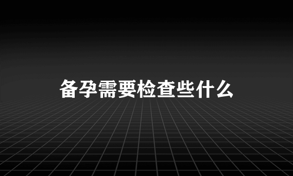 备孕需要检查些什么