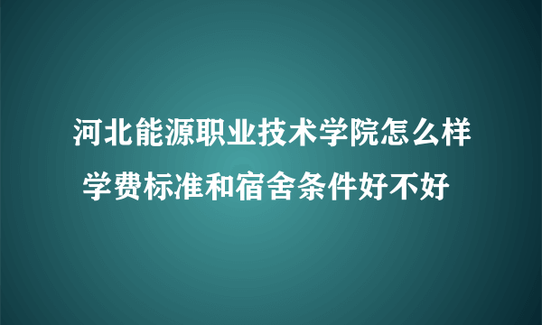 河北能源职业技术学院怎么样 学费标准和宿舍条件好不好