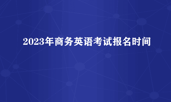 2023年商务英语考试报名时间