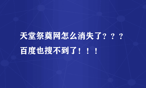 天堂祭奠网怎么消失了？？？百度也搜不到了！！！