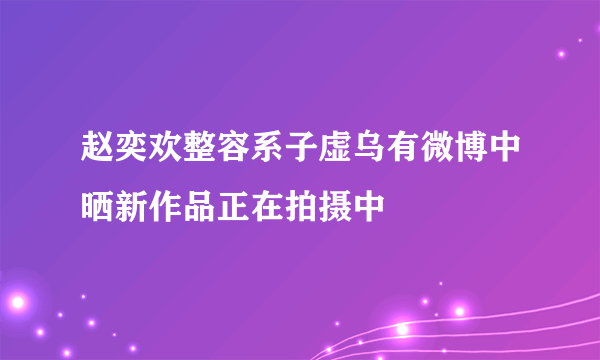 赵奕欢整容系子虚乌有微博中晒新作品正在拍摄中